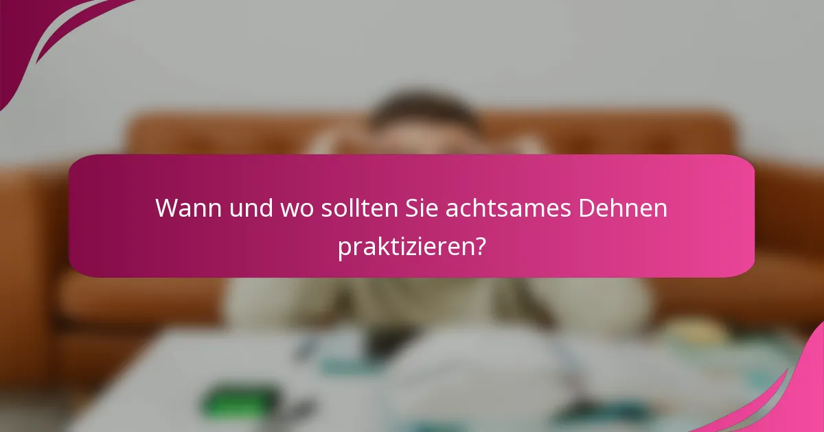 Wann und wo sollten Sie achtsames Dehnen praktizieren?