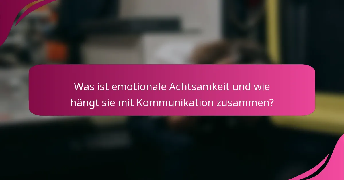 Was ist emotionale Achtsamkeit und wie hängt sie mit Kommunikation zusammen?