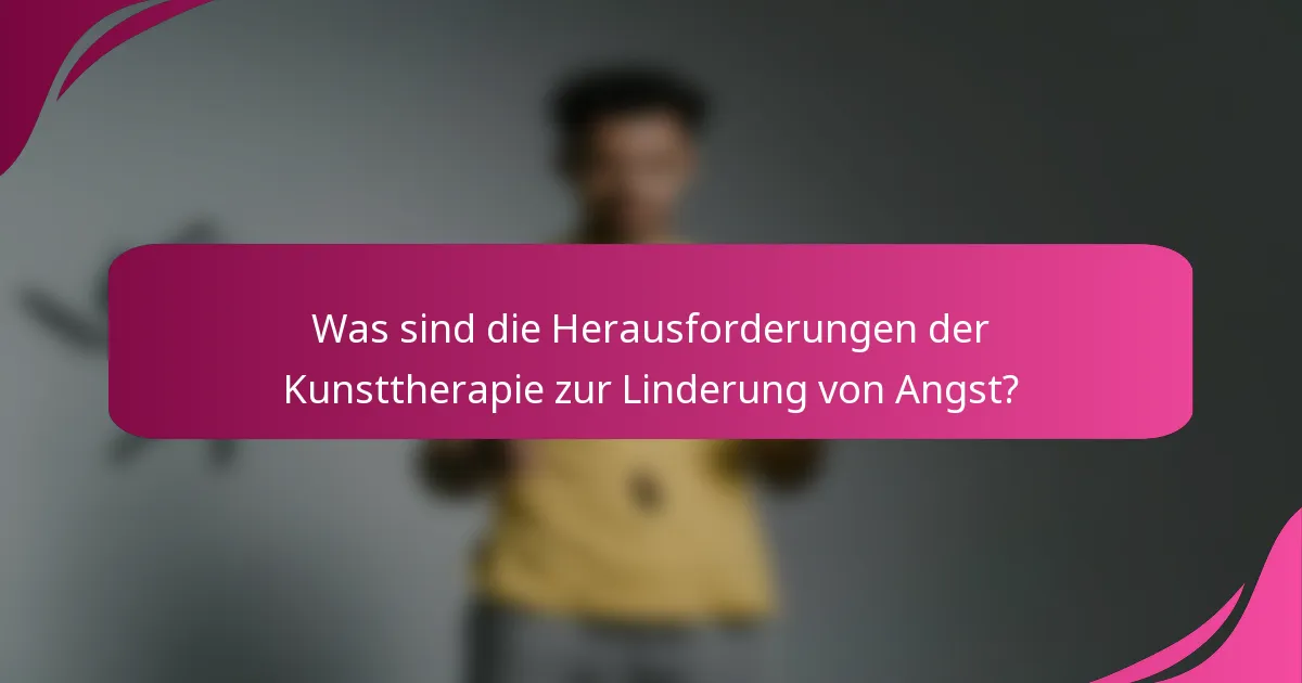 Was sind die Herausforderungen der Kunsttherapie zur Linderung von Angst?