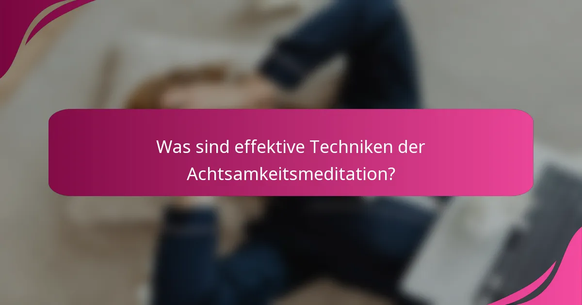 Was sind effektive Techniken der Achtsamkeitsmeditation?