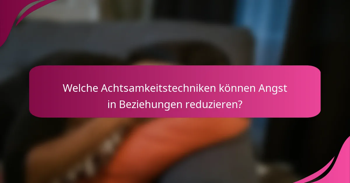 Welche Achtsamkeitstechniken können Angst in Beziehungen reduzieren?