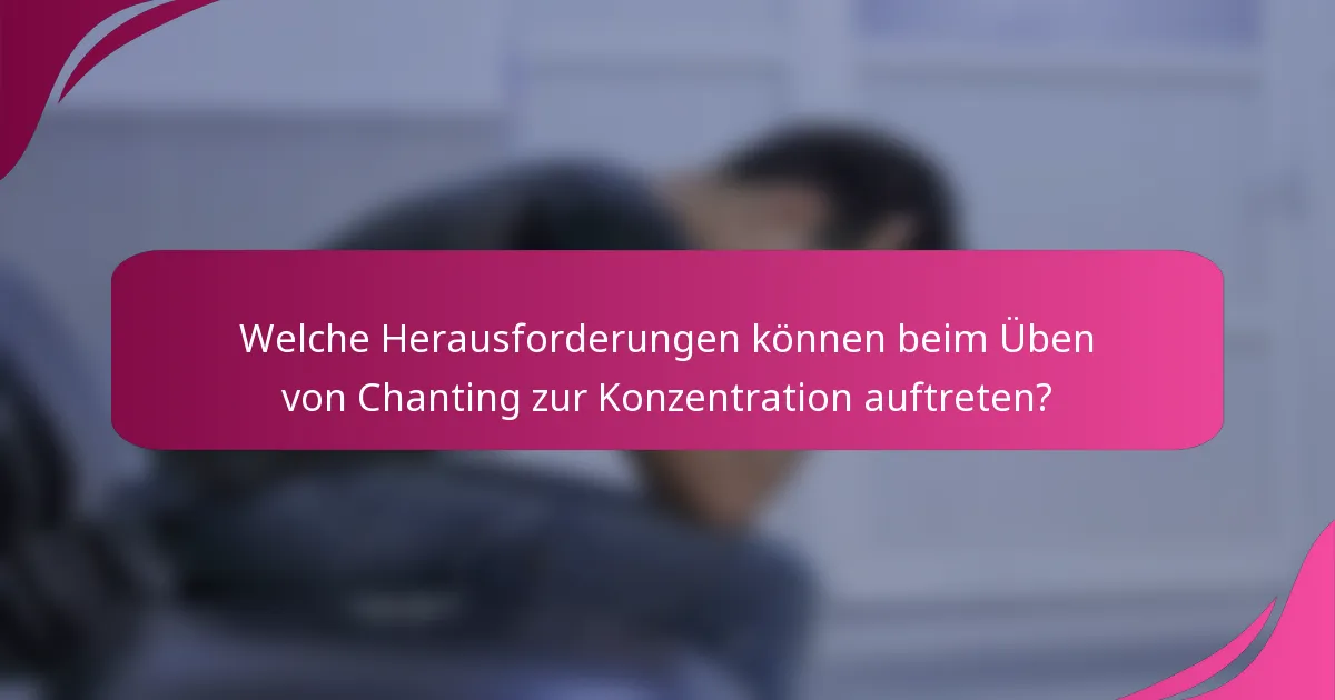 Welche Herausforderungen können beim Üben von Chanting zur Konzentration auftreten?