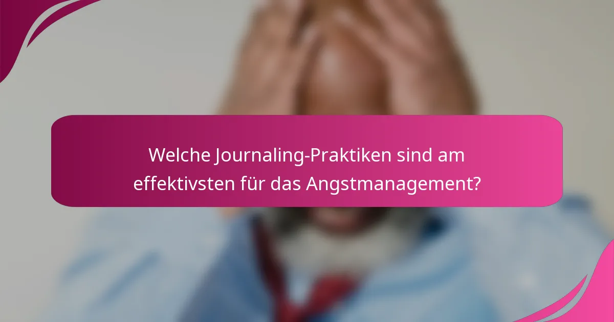 Welche Journaling-Praktiken sind am effektivsten für das Angstmanagement?
