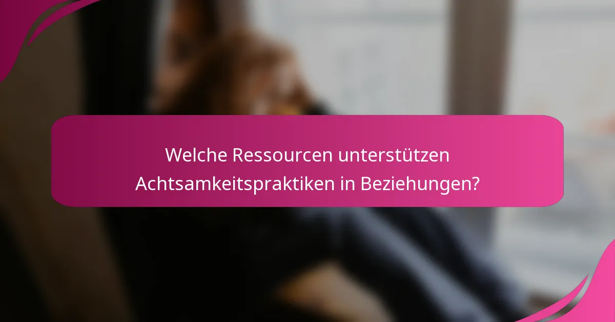 Welche Ressourcen unterstützen Achtsamkeitspraktiken in Beziehungen?