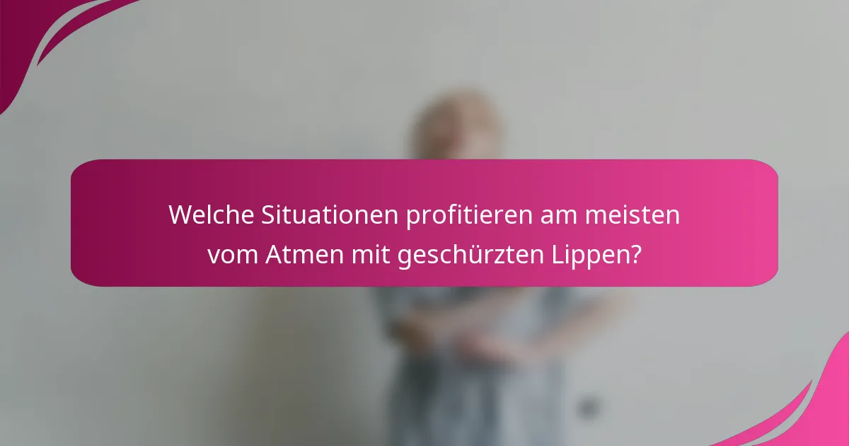 Welche Situationen profitieren am meisten vom Atmen mit geschürzten Lippen?