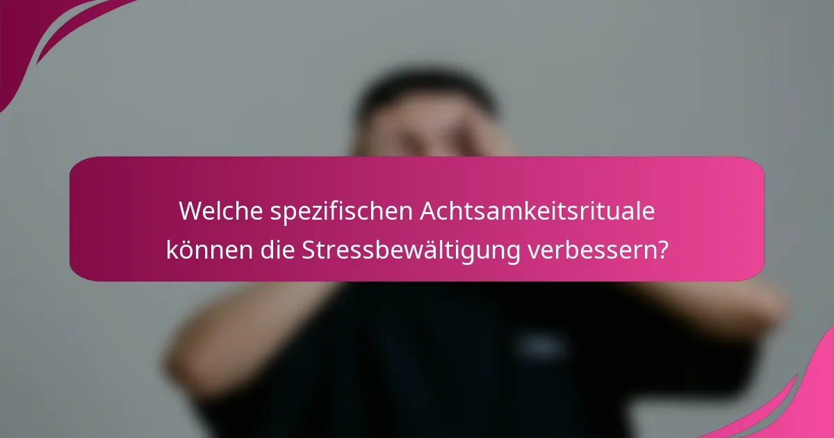 Welche spezifischen Achtsamkeitsrituale können die Stressbewältigung verbessern?