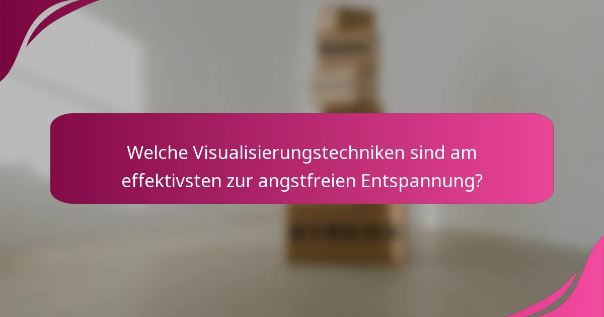 Welche Visualisierungstechniken sind am effektivsten zur angstfreien Entspannung?