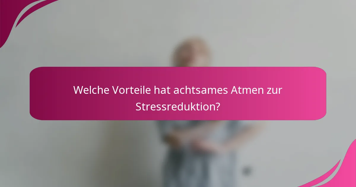 Welche Vorteile hat achtsames Atmen zur Stressreduktion?