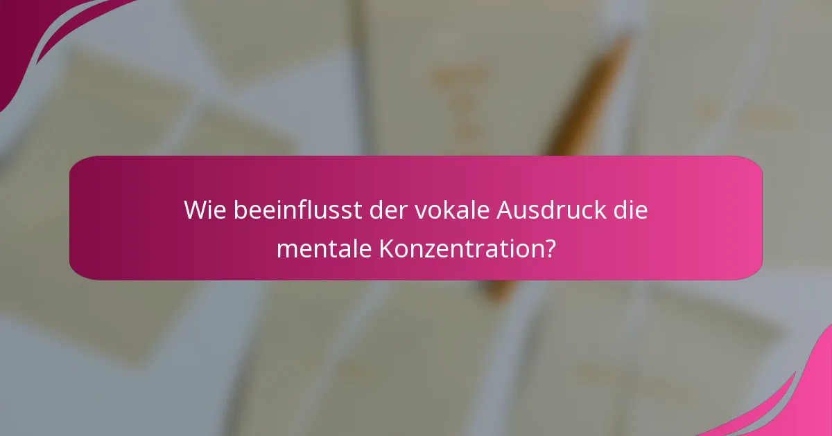 Wie beeinflusst der vokale Ausdruck die mentale Konzentration?
