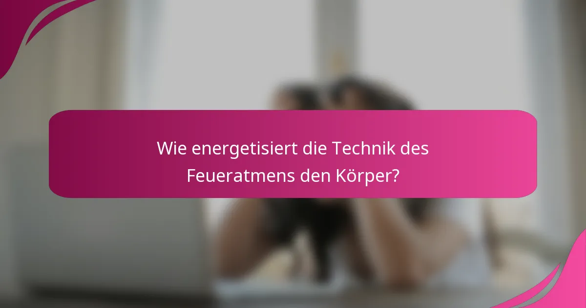 Wie energetisiert die Technik des Feueratmens den Körper?
