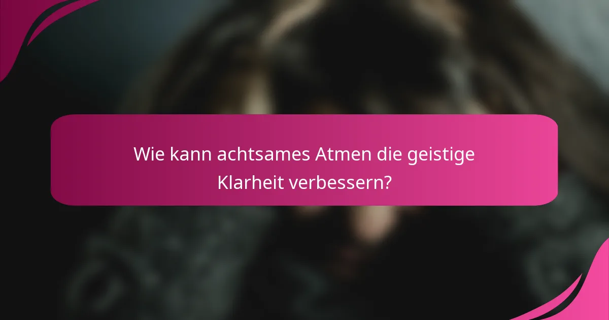 Wie kann achtsames Atmen die geistige Klarheit verbessern?