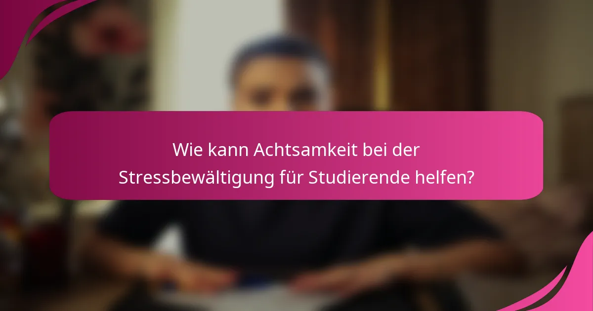 Wie kann Achtsamkeit bei der Stressbewältigung für Studierende helfen?