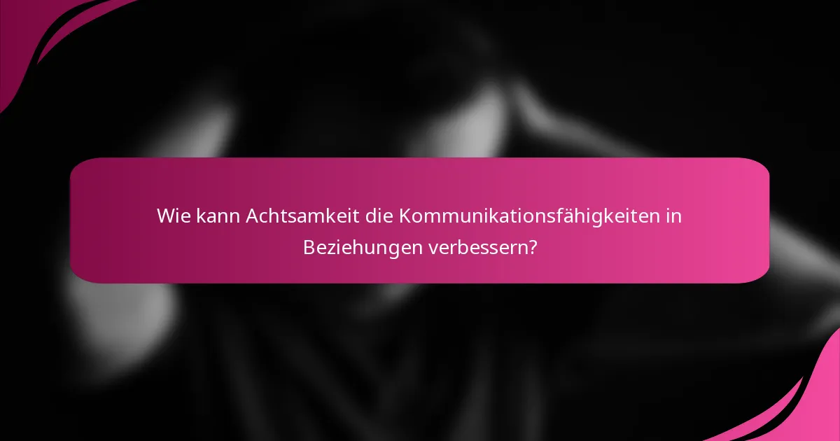Wie kann Achtsamkeit die Kommunikationsfähigkeiten in Beziehungen verbessern?