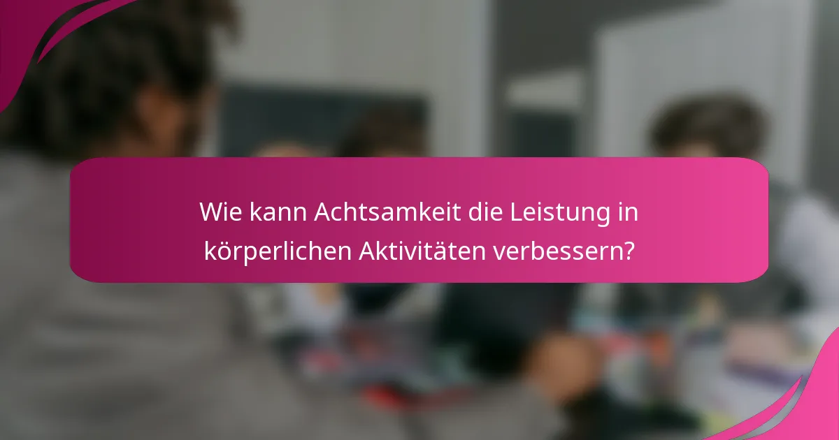 Wie kann Achtsamkeit die Leistung in körperlichen Aktivitäten verbessern?