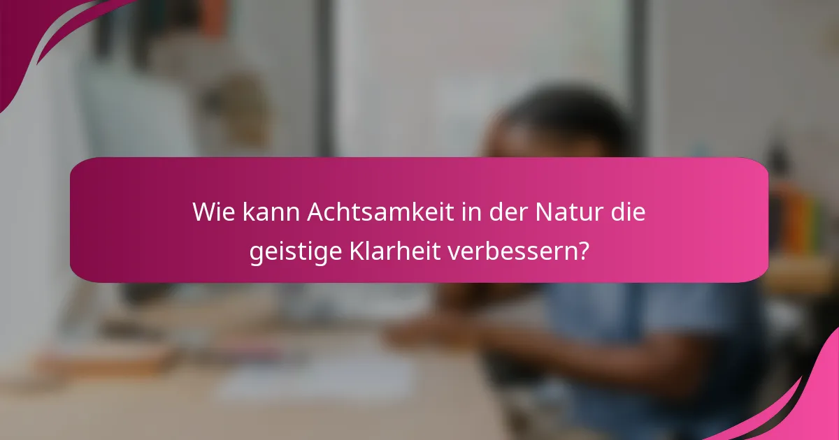 Wie kann Achtsamkeit in der Natur die geistige Klarheit verbessern?