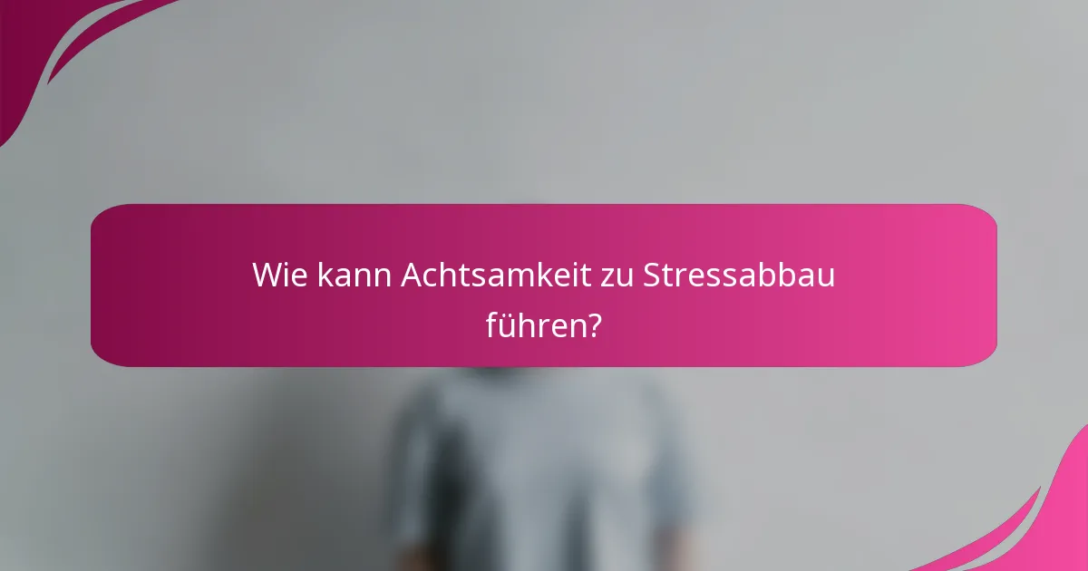 Wie kann Achtsamkeit zu Stressabbau führen?