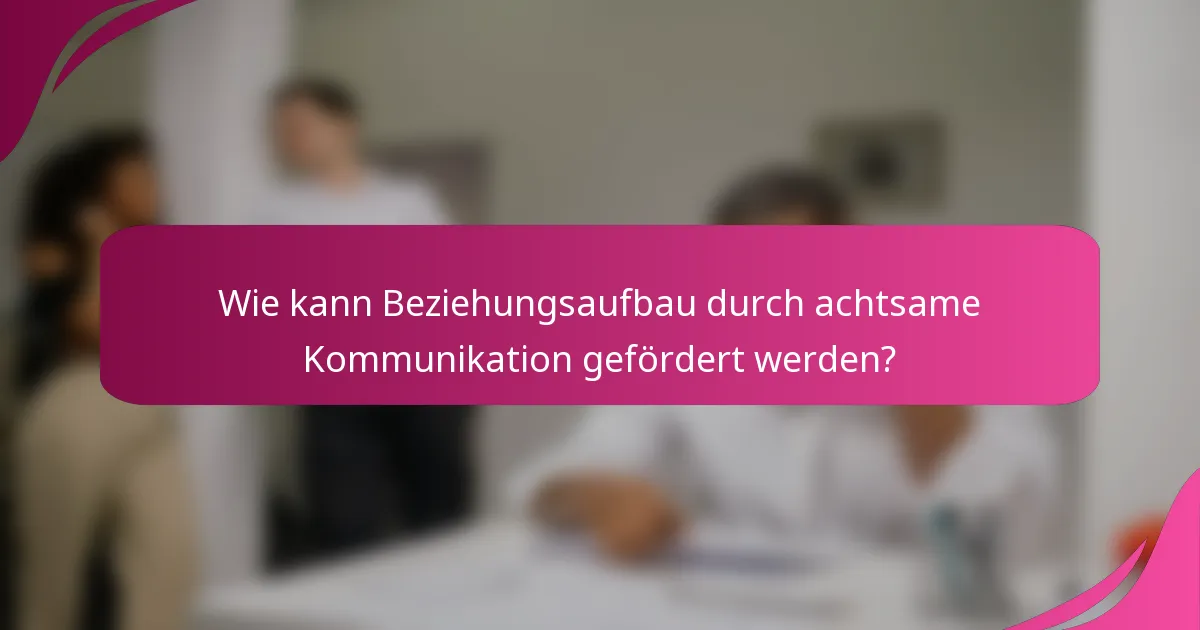 Wie kann Beziehungsaufbau durch achtsame Kommunikation gefördert werden?
