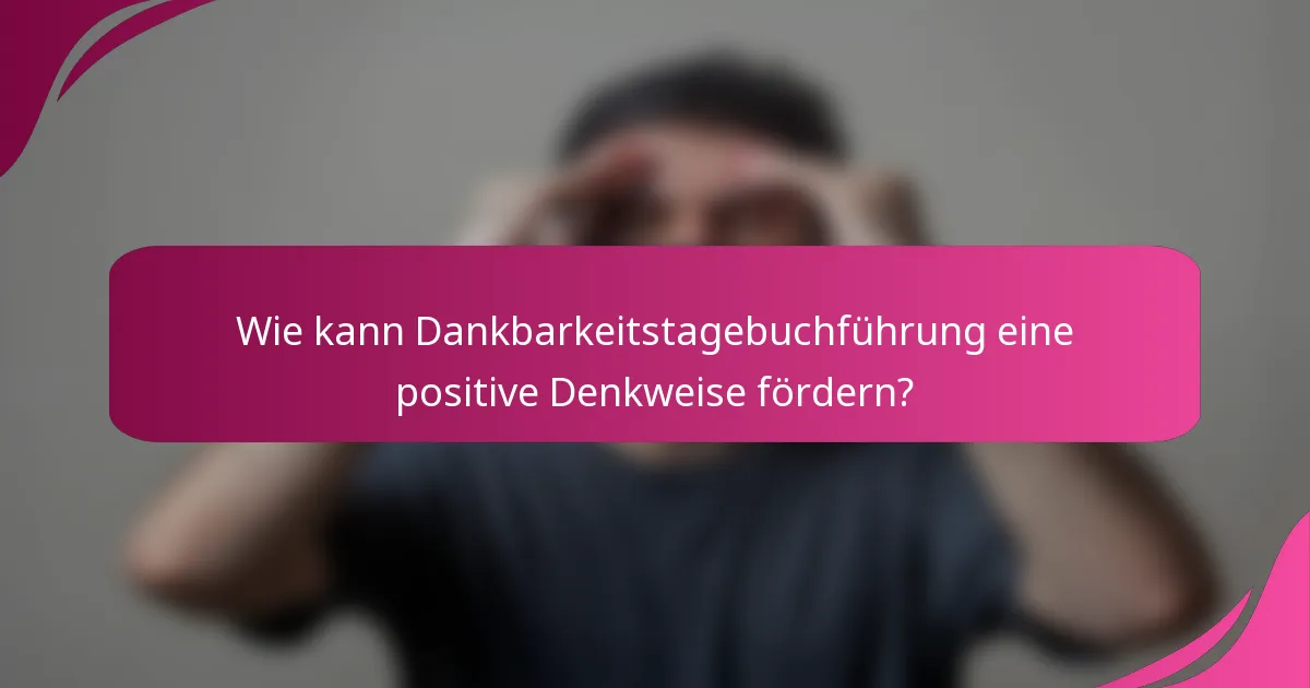 Wie kann Dankbarkeitstagebuchführung eine positive Denkweise fördern?