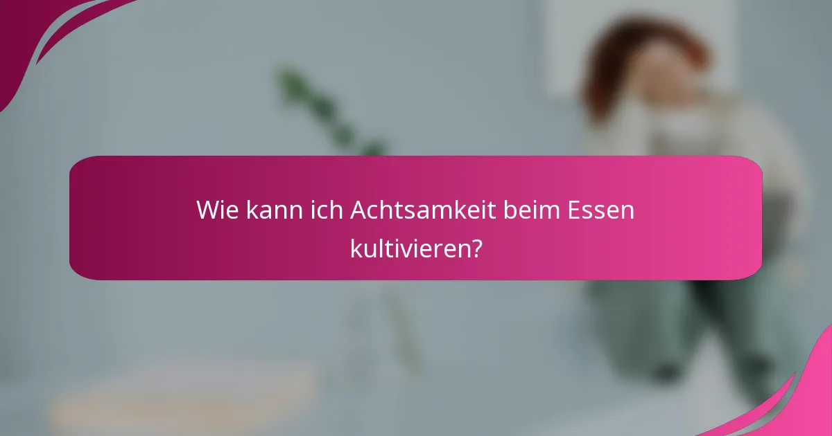 Wie kann ich Achtsamkeit beim Essen kultivieren?