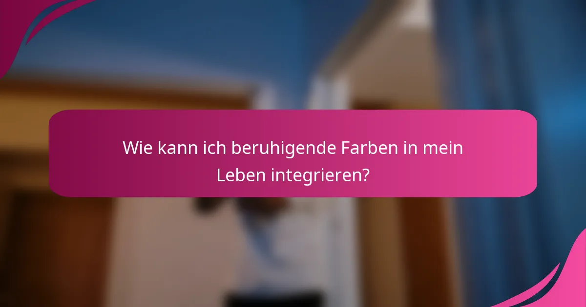 Wie kann ich beruhigende Farben in mein Leben integrieren?