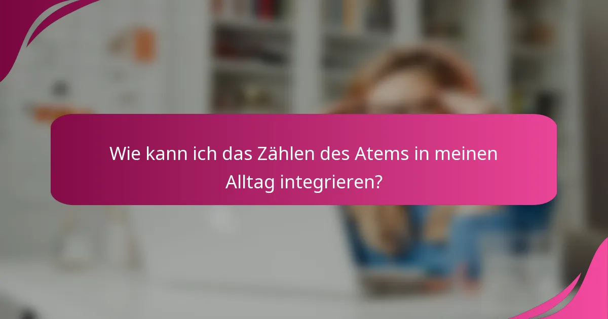 Wie kann ich das Zählen des Atems in meinen Alltag integrieren?