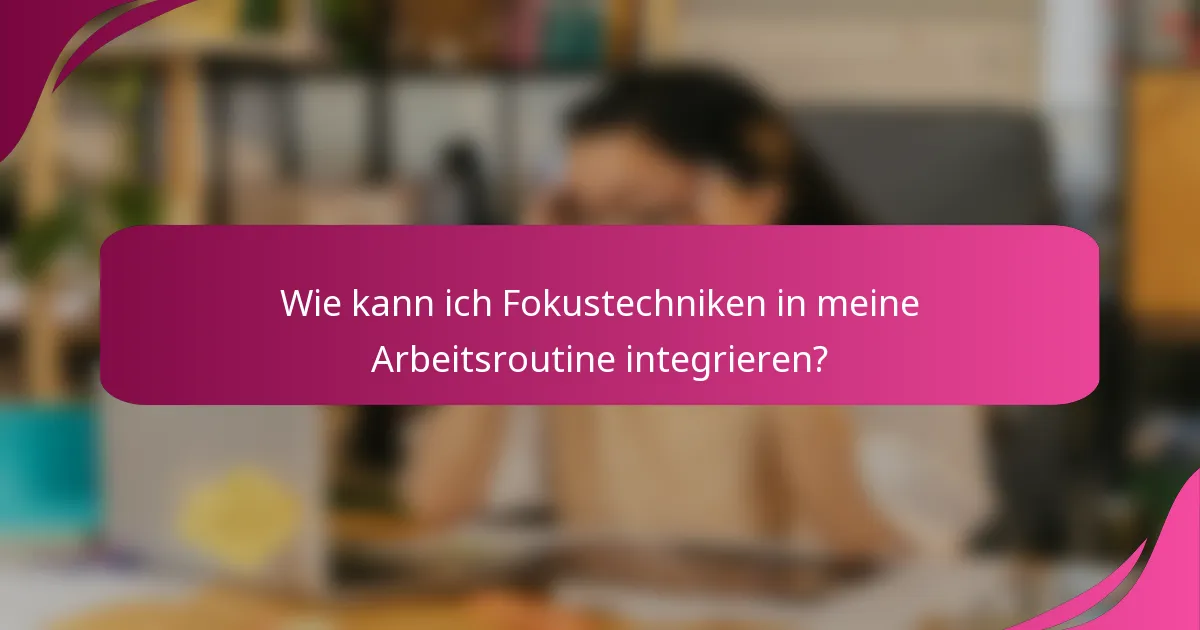 Wie kann ich Fokustechniken in meine Arbeitsroutine integrieren?