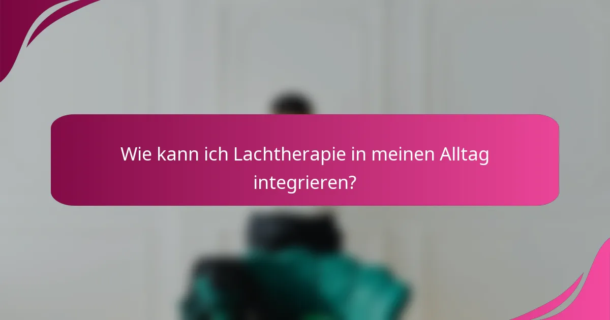 Wie kann ich Lachtherapie in meinen Alltag integrieren?
