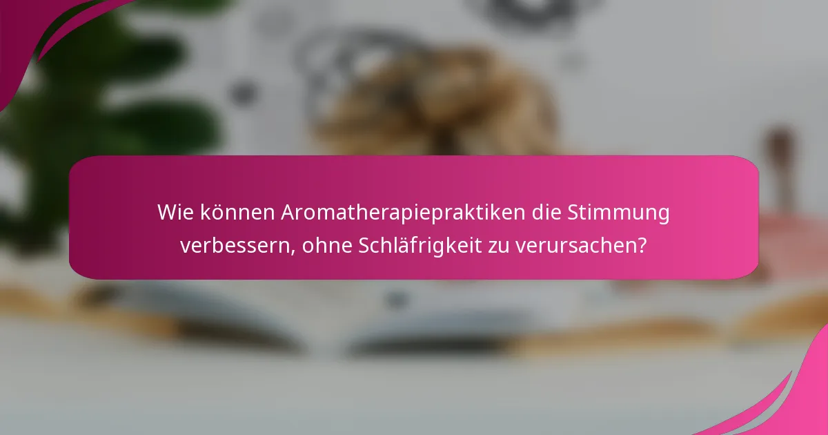 Wie können Aromatherapiepraktiken die Stimmung verbessern, ohne Schläfrigkeit zu verursachen?