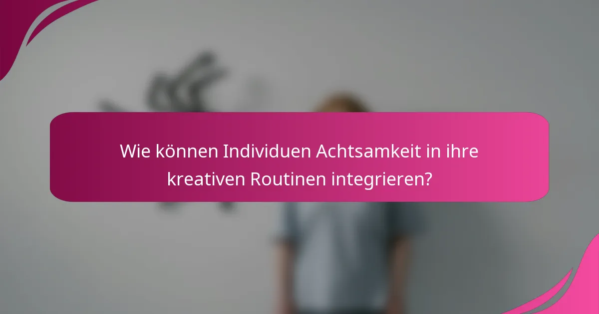 Wie können Individuen Achtsamkeit in ihre kreativen Routinen integrieren?