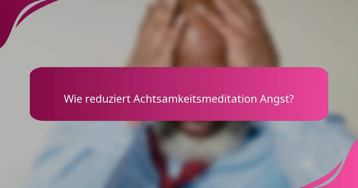Wie reduziert Achtsamkeitsmeditation Angst?
