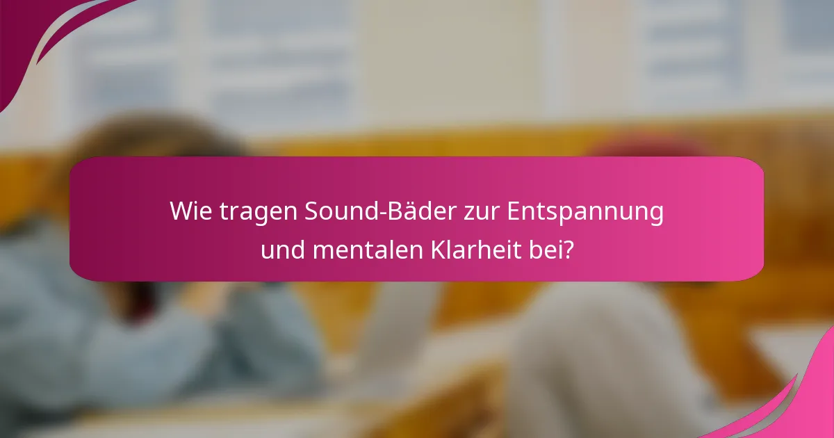 Wie tragen Sound-Bäder zur Entspannung und mentalen Klarheit bei?