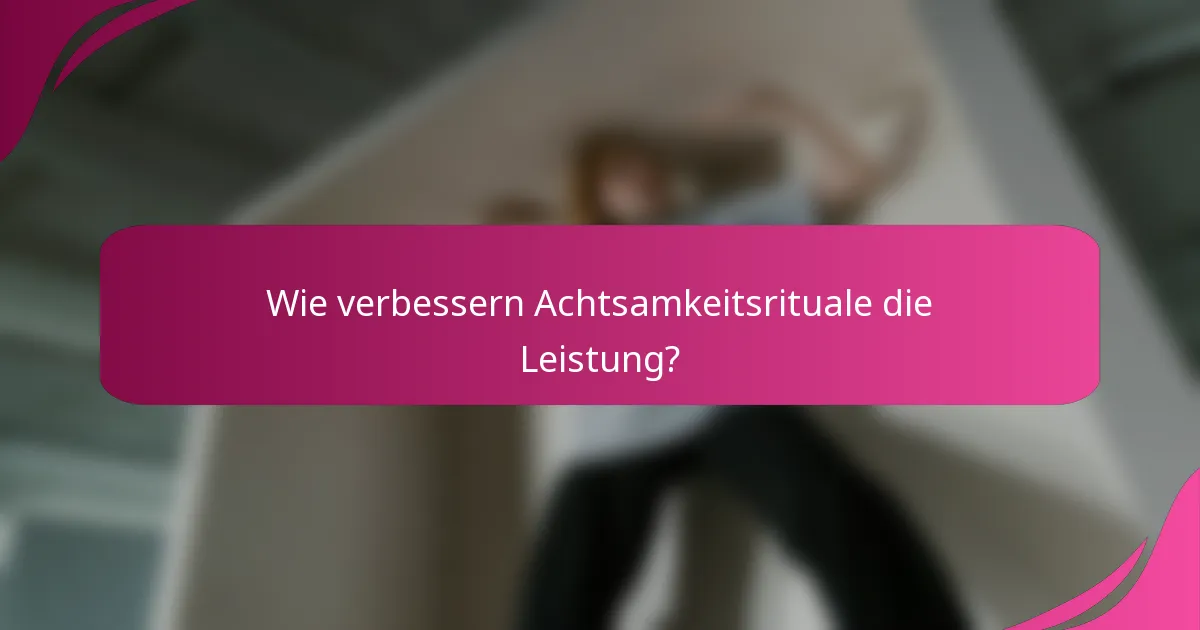 Wie verbessern Achtsamkeitsrituale die Leistung?