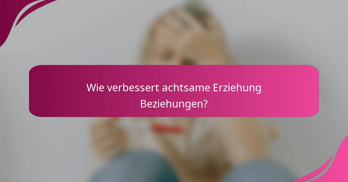 Wie verbessert achtsame Erziehung Beziehungen?