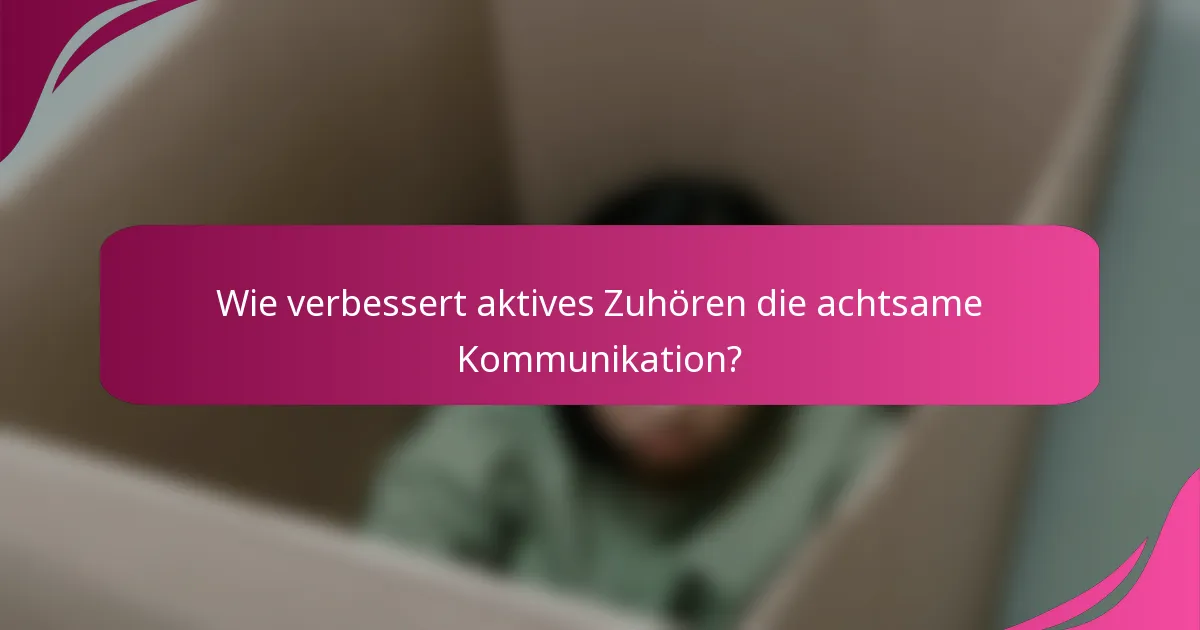 Wie verbessert aktives Zuhören die achtsame Kommunikation?