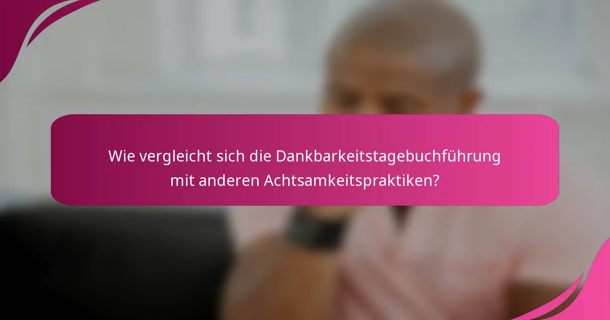 Wie vergleicht sich die Dankbarkeitstagebuchführung mit anderen Achtsamkeitspraktiken?
